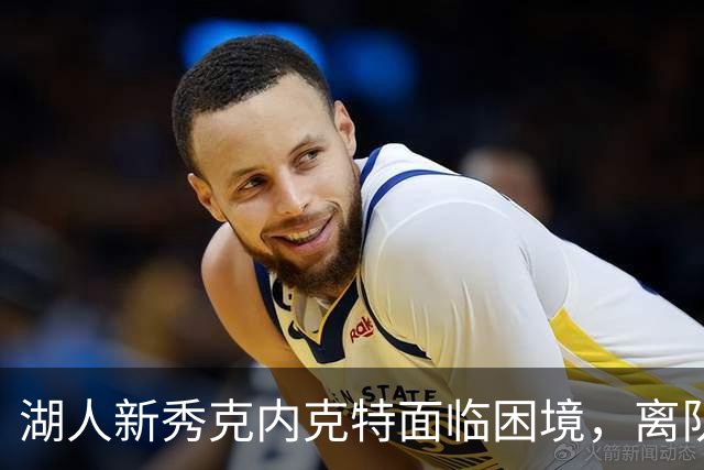 湖人新秀克内克特面临困境，离队风险加剧？