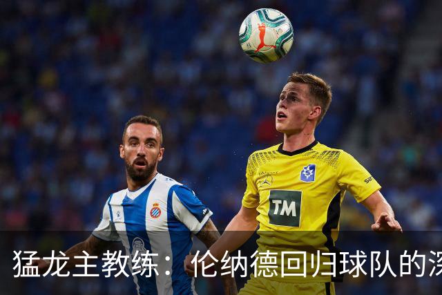 猛龙主教练：伦纳德回归球队的深远影响年轻球员崇拜他